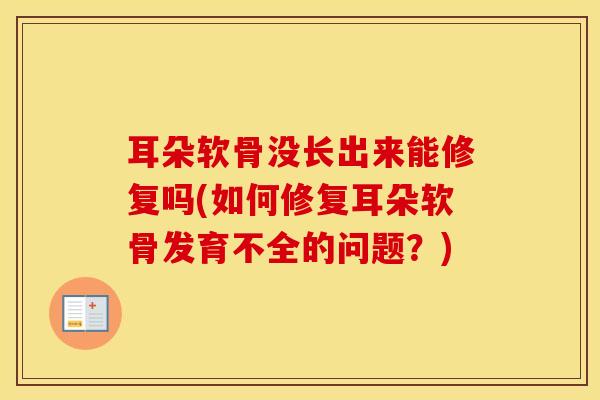 耳朵软骨没长出来能修复吗(如何修复耳朵软骨发育不全的问题？)