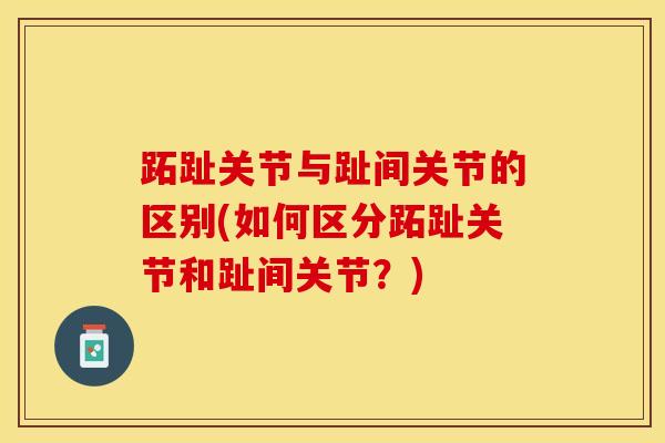 跖趾关节与趾间关节的区别(如何区分跖趾关节和趾间关节？)
