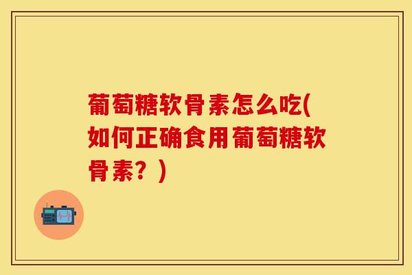 葡萄糖软骨素怎么吃(如何正确食用葡萄糖软骨素？)