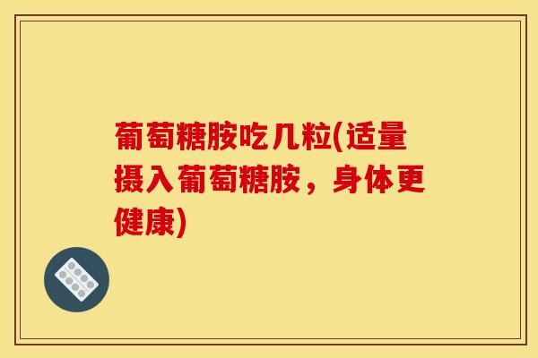 葡萄糖胺吃几粒(适量摄入葡萄糖胺,身体更健康) 葡萄糖胺吃几粒(适量摄入葡萄糖胺,身体更健康)