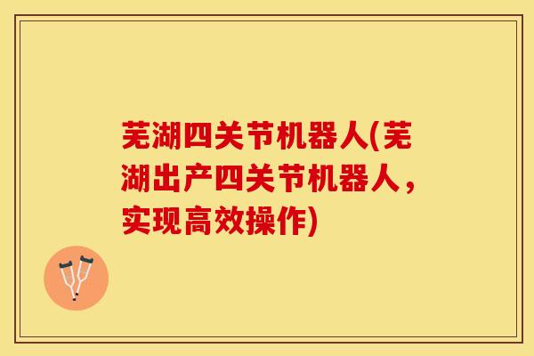 芜湖四关节机器人(芜湖出产四关节机器人，实现高效操作)