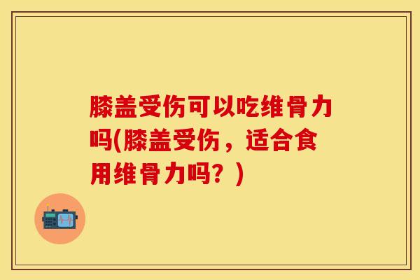 膝盖受伤可以吃维骨力吗(膝盖受伤，适合食用维骨力吗？)