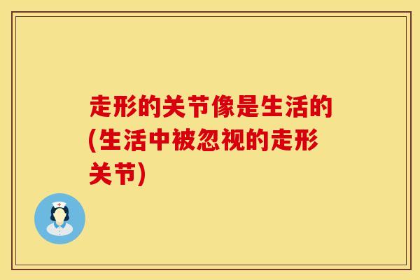 走形的关节像是生活的(生活中被忽视的走形关节)