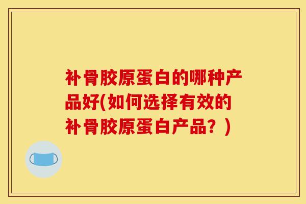 补骨胶原蛋白的哪种产品好(如何选择有效的补骨胶原蛋白产品？)