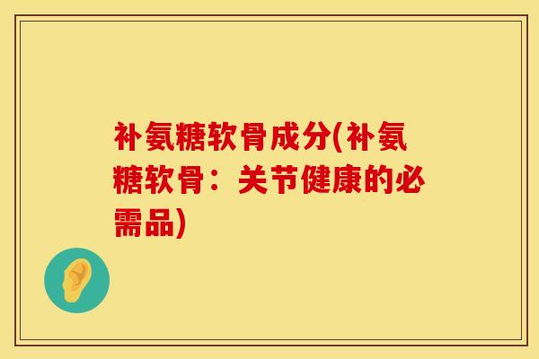 补氨糖软骨成分(补氨糖软骨：关节健康的必需品)