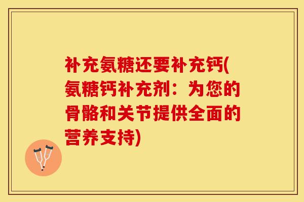 补充氨糖还要补充钙(氨糖钙补充剂：为您的骨骼和关节提供全面的营养支持)