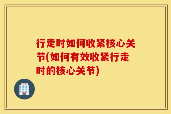 行走时如何收紧核心关节(如何有效收紧行走时的核心关节)