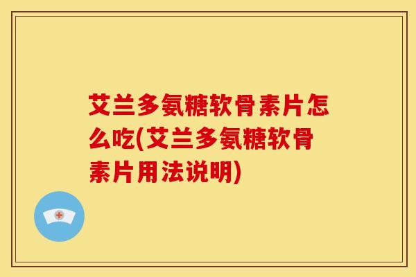 艾兰多氨糖软骨素片怎么吃(艾兰多氨糖软骨素片用法说明) 艾兰多氨糖软骨素片怎么吃(艾兰多氨糖软骨素片用法说明)