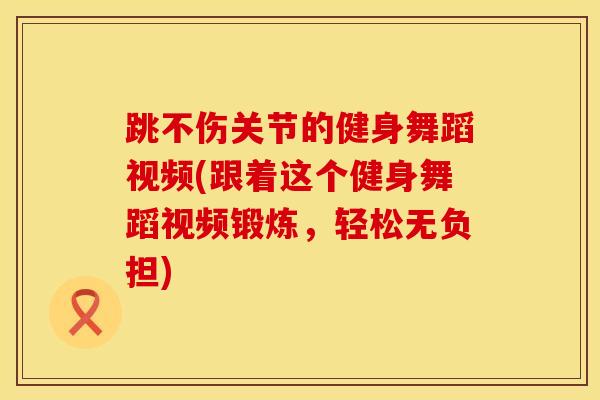 跳不伤关节的健身舞蹈视频(跟着这个健身舞蹈视频锻炼，轻松无负担)