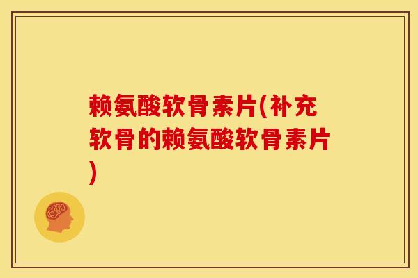 赖氨酸软骨素片(补充软骨的赖氨酸软骨素片)