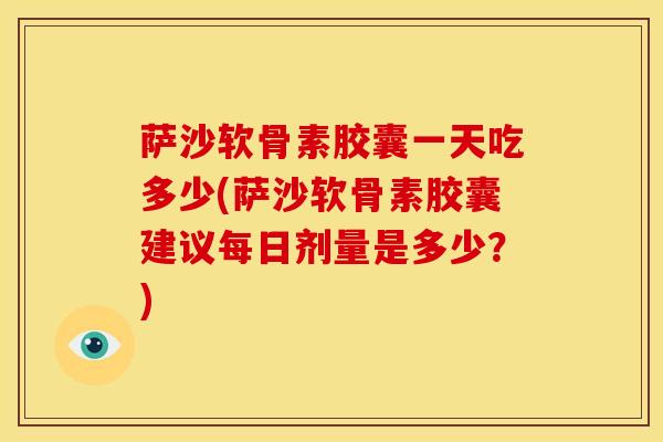萨沙软骨素胶囊一天吃多少(萨沙软骨素胶囊建议每日剂量是多少？)