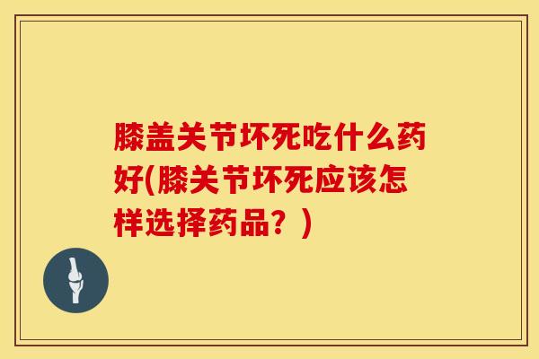 膝盖关节坏死吃什么药好(膝关节坏死应该怎样选择药品？)