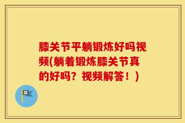 膝关节平躺锻炼好吗视频(躺着锻炼膝关节真的好吗?视频解答!) 膝关节平躺锻炼好吗视频(躺着锻炼膝关节真的好吗?视频解答!)