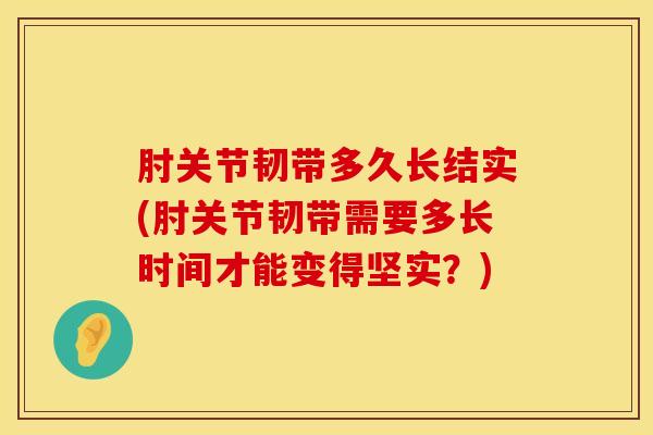 肘关节韧带多久长结实(肘关节韧带需要多长时间才能变得坚实?) 肘关节韧带多久长结实(肘关节韧带需要多长时间才能变得坚实?)