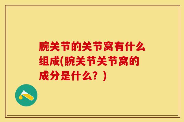 腕关节的关节窝有什么组成(腕关节关节窝的成分是什么？)