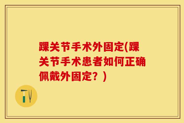 踝关节手术外固定(踝关节手术患者如何正确佩戴外固定？)