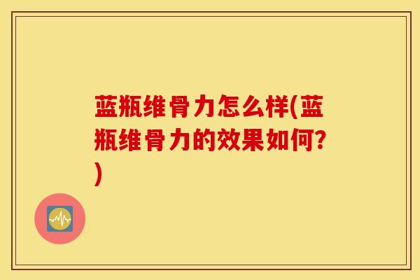 蓝瓶维骨力怎么样(蓝瓶维骨力的效果如何？)