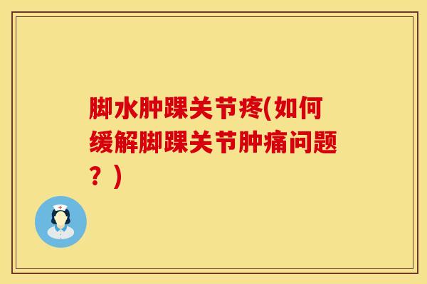 脚水肿踝关节疼(如何缓解脚踝关节肿痛问题？)