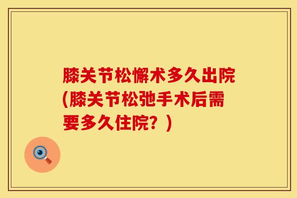 膝关节松懈术多久出院(膝关节松弛手术后需要多久住院？)
