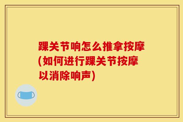 踝关节响怎么推拿按摩(如何进行踝关节按摩以消除响声)