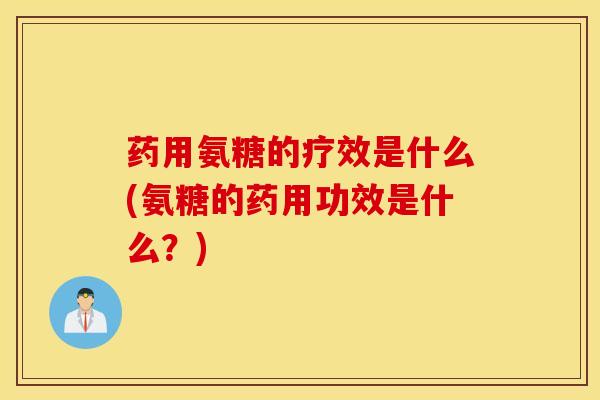药用氨糖的疗效是什么(氨糖的药用功效是什么？)