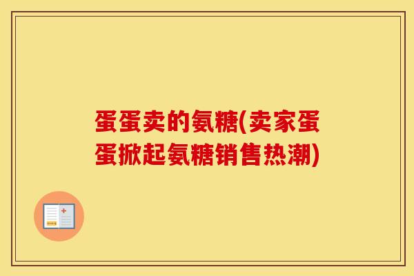 蛋蛋卖的氨糖(卖家蛋蛋掀起氨糖销售热潮)