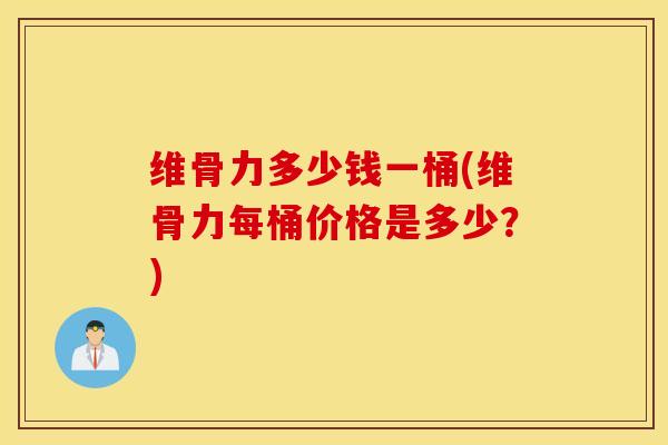 维骨力多少钱一桶(维骨力每桶价格是多少？)