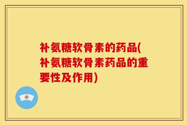 补氨糖软骨素的药品(补氨糖软骨素药品的重要性及作用)