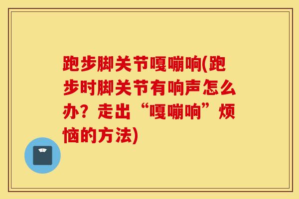 跑步脚关节嘎嘣响(跑步时脚关节有响声怎么办？走出“嘎嘣响”烦恼的方法)