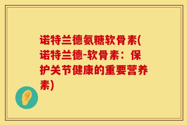 诺特兰德氨糖软骨素(诺特兰德-软骨素：保护关节健康的重要营养素)