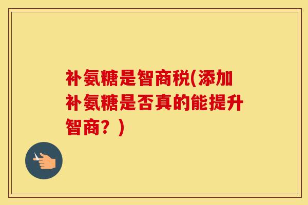 补氨糖是智商税(添加补氨糖是否真的能提升智商？)