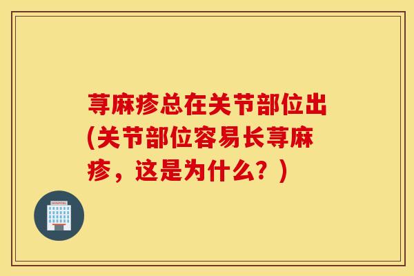 荨麻疹总在关节部位出(关节部位容易长荨麻疹，这是为什么？)