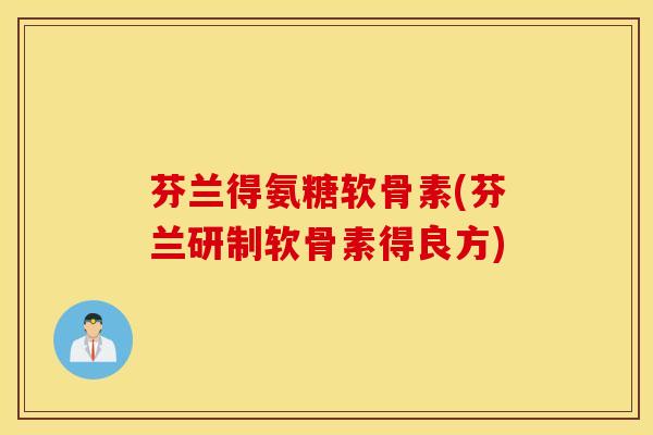 芬兰得氨糖软骨素(芬兰研制软骨素得良方)