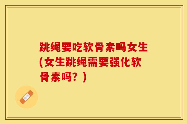 跳绳要吃软骨素吗女生(女生跳绳需要强化软骨素吗？)
