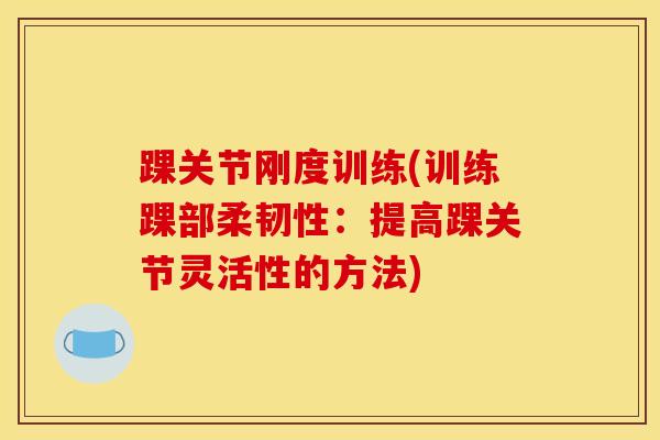 踝关节刚度训练(训练踝部柔韧性:提高踝关节灵活性的方法) 踝关节刚度训练(训练踝部柔韧性:提高踝关节灵活性的方法)