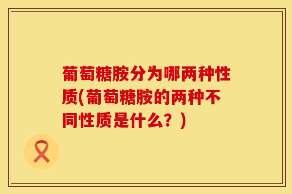 葡萄糖胺分为哪两种性质(葡萄糖胺的两种不同性质是什么？)