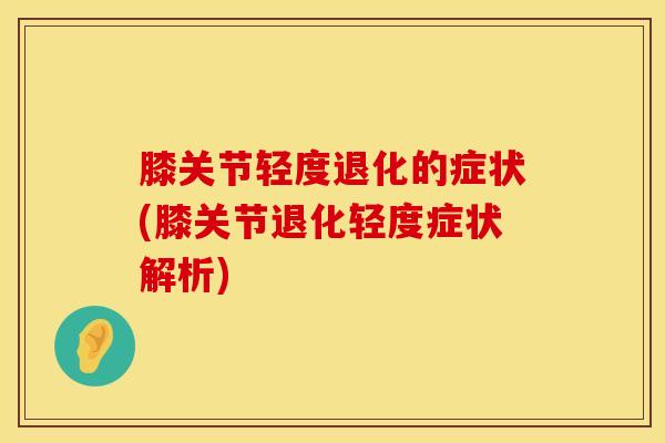膝关节轻度退化的症状(膝关节退化轻度症状解析)