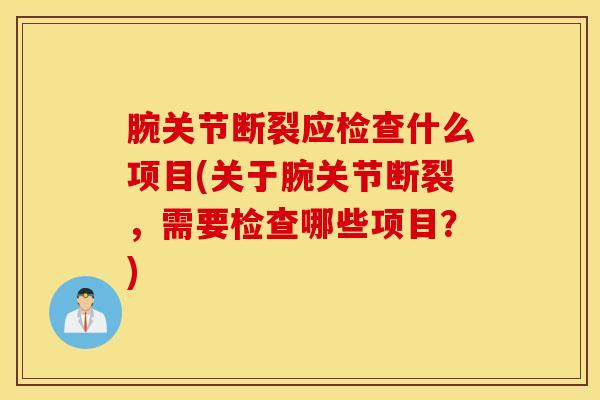 腕关节断裂应检查什么项目(关于腕关节断裂,需要检查哪些项目?) 腕关节断裂应检查什么项目(关于腕关节断裂,需要检查哪些项目?)