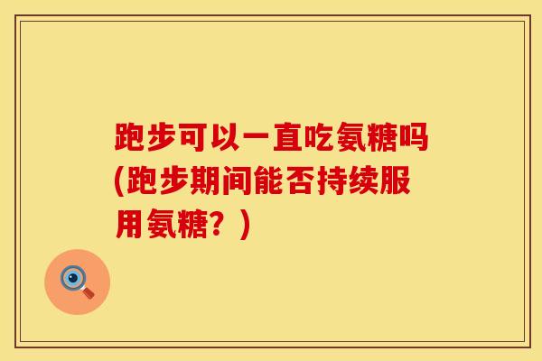 跑步可以一直吃氨糖吗(跑步期间能否持续服用氨糖？)