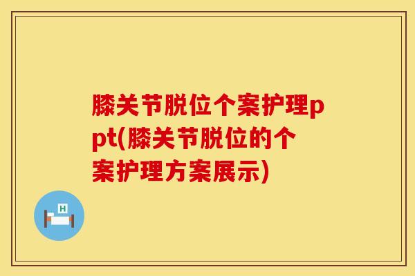 膝关节脱位个案护理ppt(膝关节脱位的个案护理方案展示)
