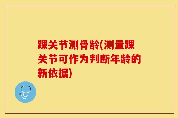 踝关节测骨龄(测量踝关节可作为判断年龄的新依据)