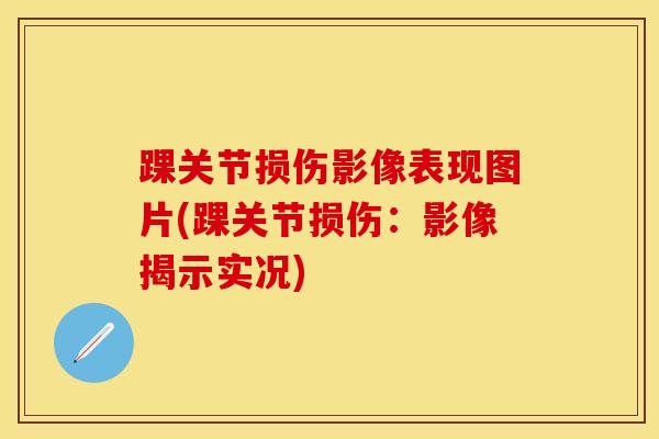 踝关节损伤影像表现图片(踝关节损伤：影像揭示实况)