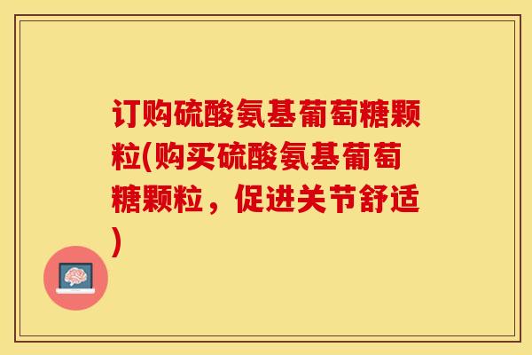 订购硫酸氨基葡萄糖颗粒(购买硫酸氨基葡萄糖颗粒，促进关节舒适)