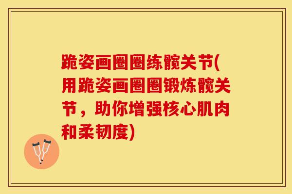 跪姿画圈圈练髋关节(用跪姿画圈圈锻炼髋关节，助你增强核心肌肉和柔韧度)