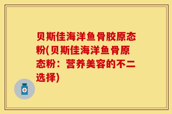 贝斯佳海洋鱼骨胶原态粉(贝斯佳海洋鱼骨原态粉：营养美容的不二选择)
