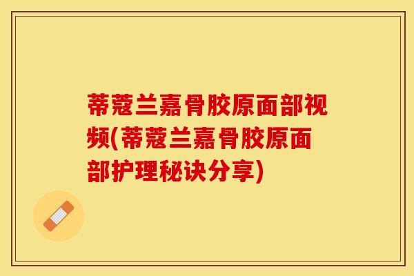 蒂蔻兰嘉骨胶原面部视频(蒂蔻兰嘉骨胶原面部护理秘诀分享)