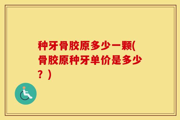种牙骨胶原多少一颗(骨胶原种牙单价是多少？)