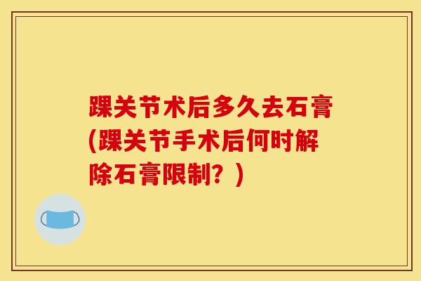 踝关节术后多久去石膏(踝关节手术后何时解除石膏限制？)