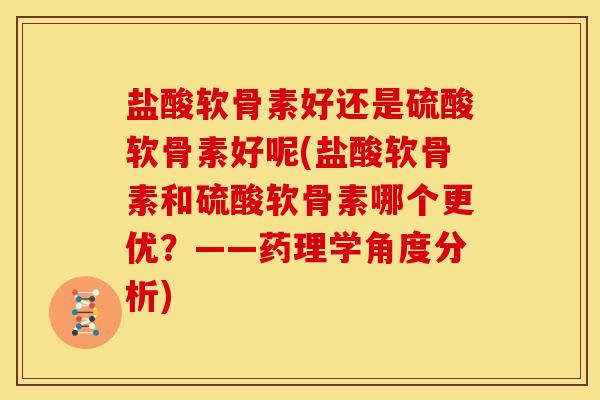 盐酸软骨素好还是硫酸软骨素好呢(盐酸软骨素和硫酸软骨素哪个更优？——药理学角度分析)