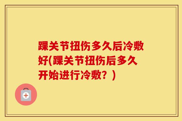 踝关节扭伤多久后冷敷好(踝关节扭伤后多久开始进行冷敷？)